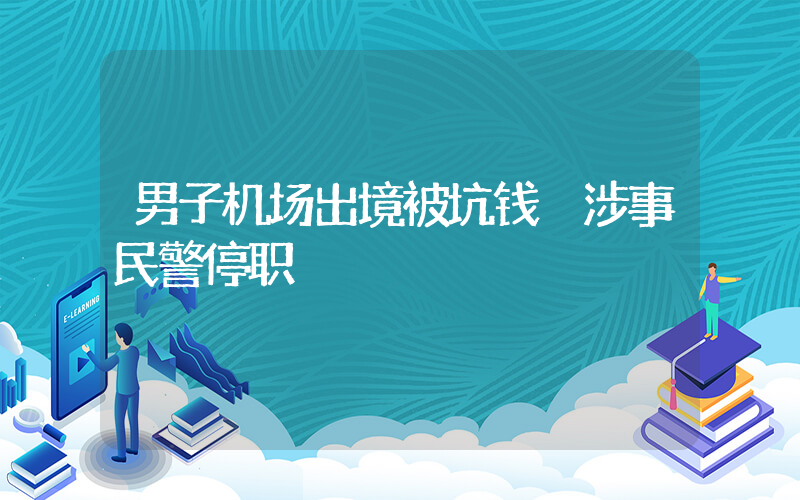 男子机场出境被坑钱 涉事民警停职插图